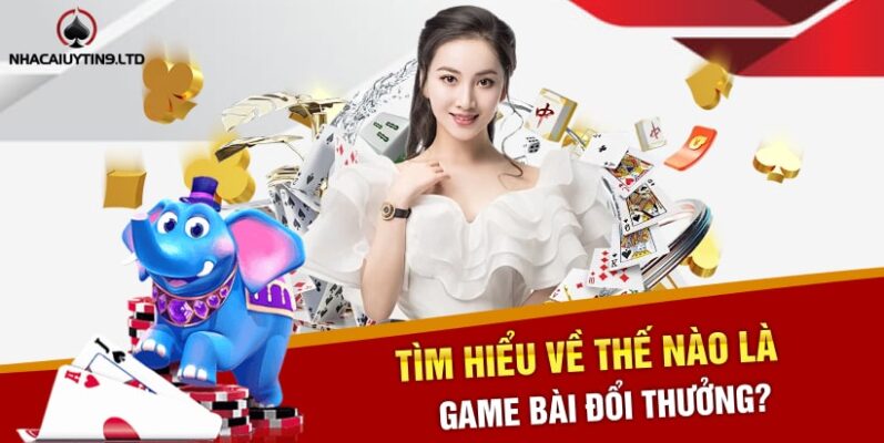 Tìm hiểu về thế nào là game bài đổi thưởng?