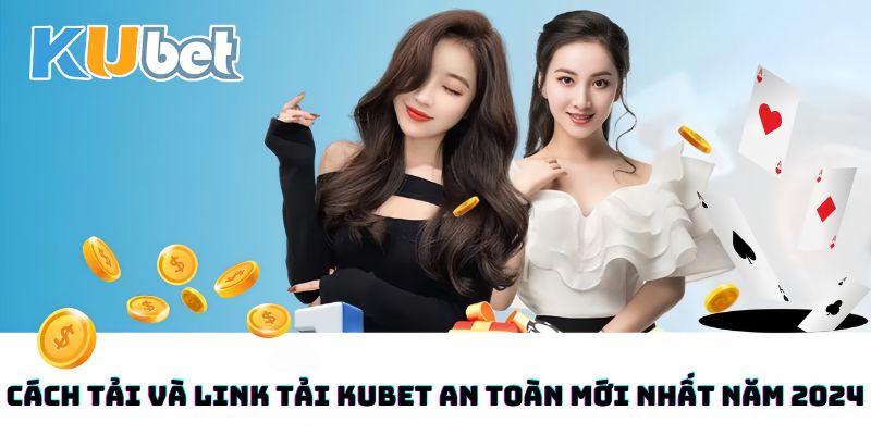 Cách Tải Và Link Tải Kubet An Toàn Mới Nhất Năm 2024